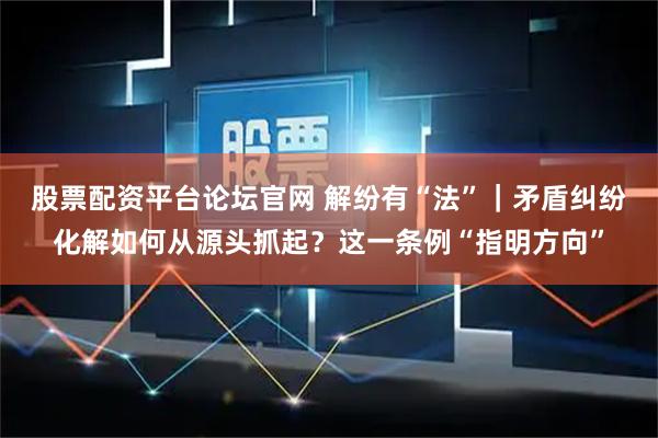 股票配资平台论坛官网 解纷有“法”｜矛盾纠纷化解如何从源头抓起？这一条例“指明方向”