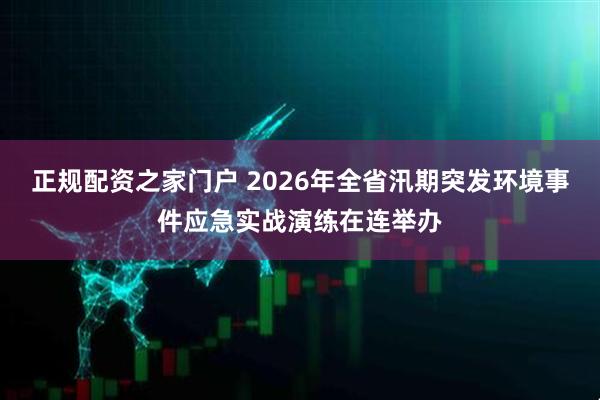 正规配资之家门户 2026年全省汛期突发环境事件应急实战演练在连举办
