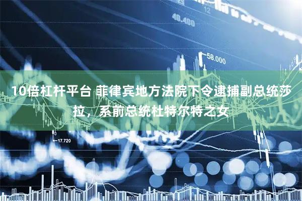 10倍杠杆平台 菲律宾地方法院下令逮捕副总统莎拉，系前总统杜特尔特之女
