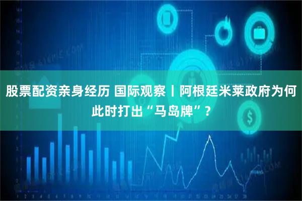股票配资亲身经历 国际观察丨阿根廷米莱政府为何此时打出“马岛牌”？