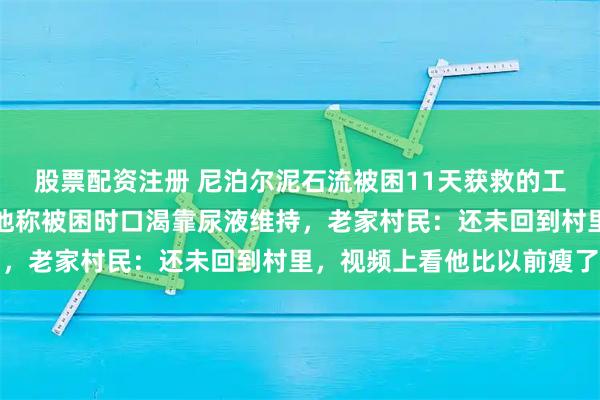 股票配资注册 尼泊尔泥石流被困11天获救的工人中秋节前回到河南，他称被困时口渴靠尿液维持，老家村民：还未回到村里，视频上看他比以前瘦了