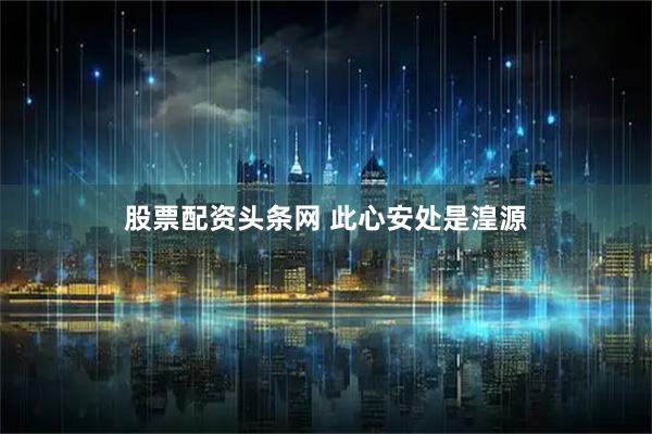 股票配资头条网 此心安处是湟源
