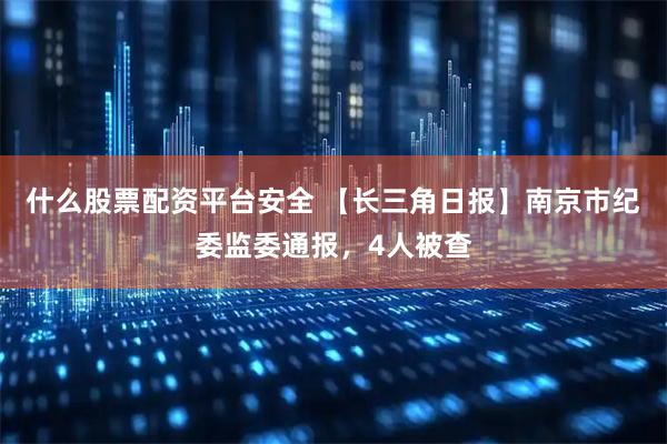 什么股票配资平台安全 【长三角日报】南京市纪委监委通报，4人被查
