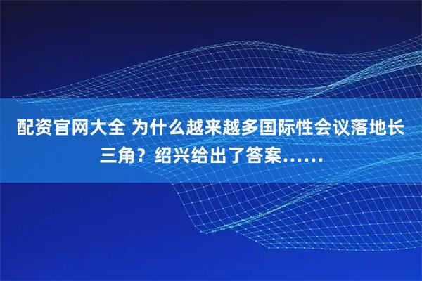 配资官网大全 为什么越来越多国际性会议落地长三角？绍兴给出了答案……
