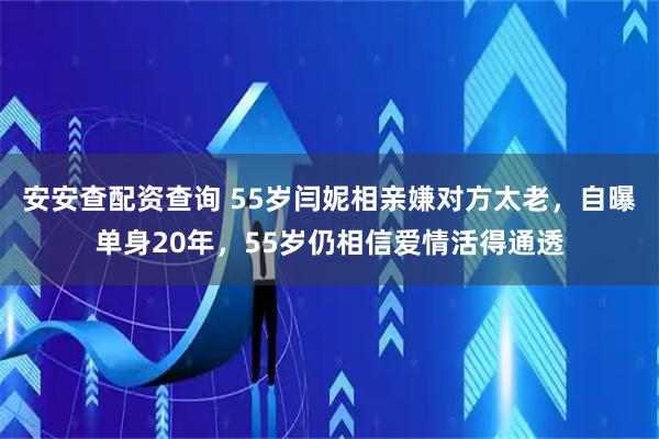 安安查配资查询 55岁闫妮相亲嫌对方太老，自曝单身20年，55岁仍相信爱情活得通透