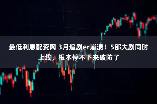 最低利息配资网 3月追剧er崩溃！5部大剧同时上线，根本停不下来破防了
