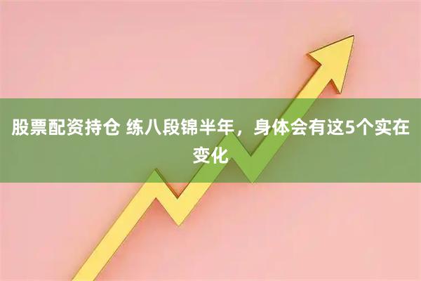 股票配资持仓 练八段锦半年，身体会有这5个实在变化
