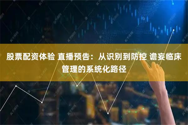 股票配资体验 直播预告：从识别到防控 谵妄临床管理的系统化路径